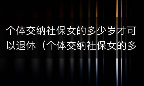 个体交纳社保女的多少岁才可以退休（个体交纳社保女的多少岁才可以退休呢）