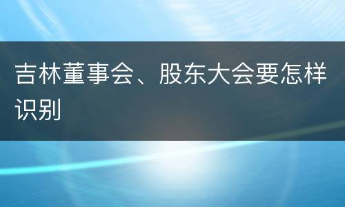 吉林董事会、股东大会要怎样识别