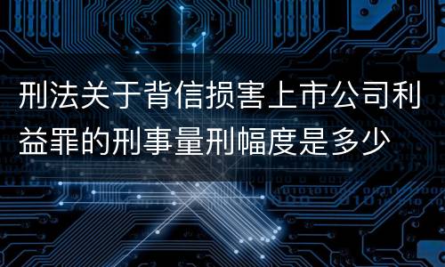 刑法关于背信损害上市公司利益罪的刑事量刑幅度是多少