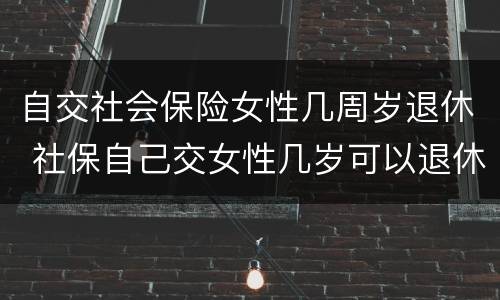 自交社会保险女性几周岁退休 社保自己交女性几岁可以退休