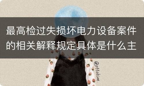 最高检过失损坏电力设备案件的相关解释规定具体是什么主要内容