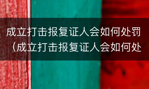 成立打击报复证人会如何处罚（成立打击报复证人会如何处罚呢）