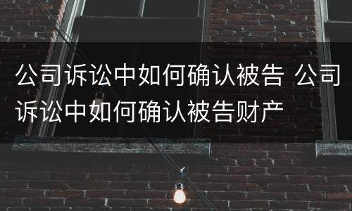 公司诉讼中如何确认被告 公司诉讼中如何确认被告财产