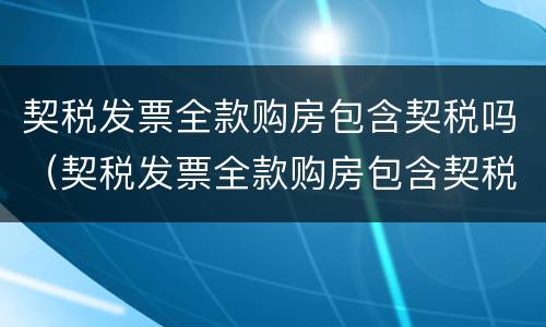 契税发票全款购房包含契税吗（契税发票全款购房包含契税吗）