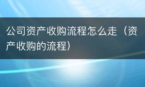 公司资产收购流程怎么走（资产收购的流程）