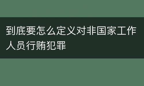 到底要怎么定义对非国家工作人员行贿犯罪