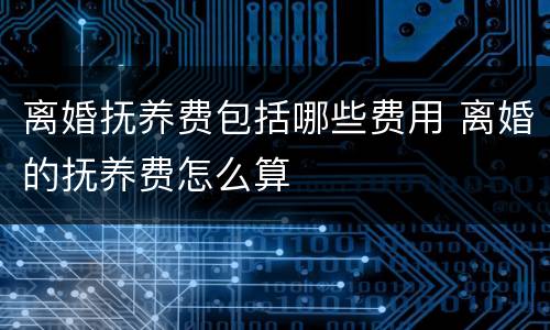 离婚抚养费包括哪些费用 离婚的抚养费怎么算