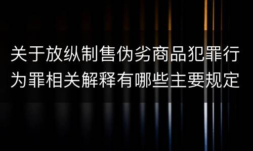 关于放纵制售伪劣商品犯罪行为罪相关解释有哪些主要规定