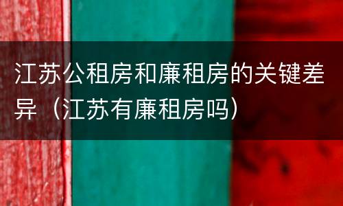 江苏公租房和廉租房的关键差异（江苏有廉租房吗）