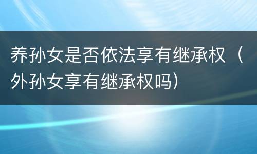 养孙女是否依法享有继承权（外孙女享有继承权吗）