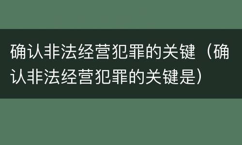 确认非法经营犯罪的关键（确认非法经营犯罪的关键是）