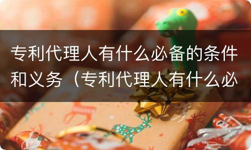 专利代理人有什么必备的条件和义务（专利代理人有什么必备的条件和义务吗）