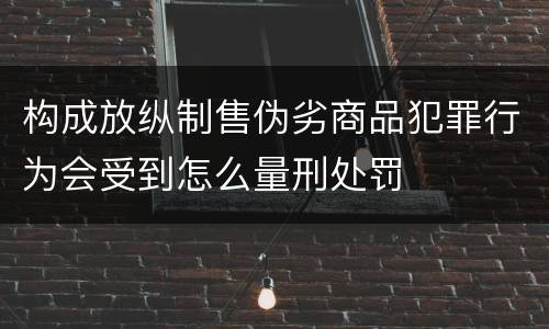 构成放纵制售伪劣商品犯罪行为会受到怎么量刑处罚