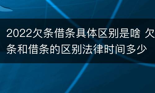 2022欠条借条具体区别是啥 欠条和借条的区别法律时间多少年