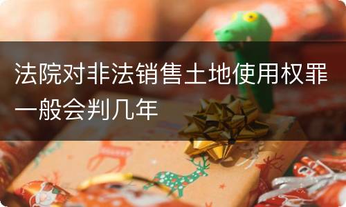法院对非法销售土地使用权罪一般会判几年
