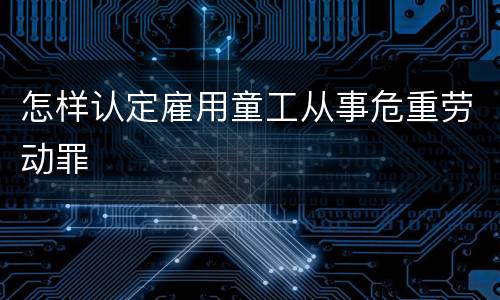 怎样认定雇用童工从事危重劳动罪