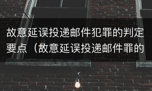 故意延误投递邮件犯罪的判定要点（故意延误投递邮件罪的立案标准）