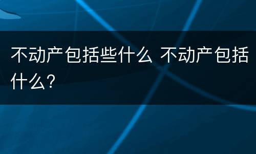 不动产包括些什么 不动产包括什么?