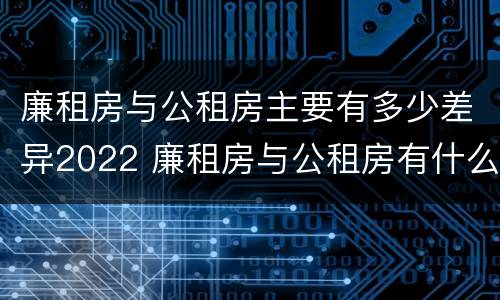 廉租房与公租房主要有多少差异2022 廉租房与公租房有什么不同