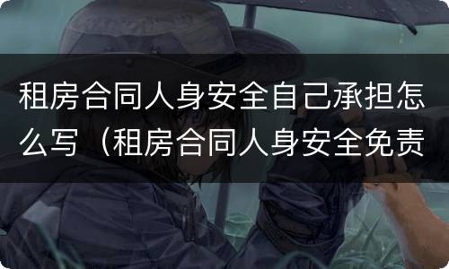 租房合同人身安全自己承担怎么写（租房合同人身安全免责条款怎么写）
