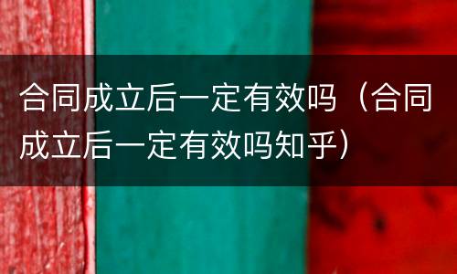 合同成立后一定有效吗（合同成立后一定有效吗知乎）