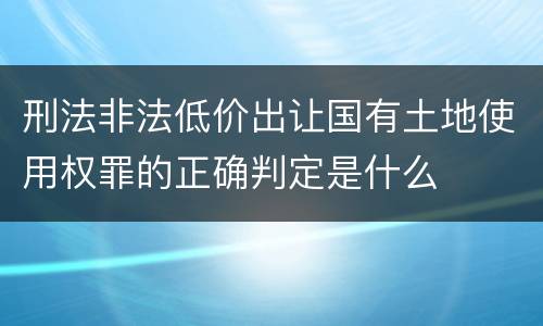刑法非法低价出让国有土地使用权罪的正确判定是什么