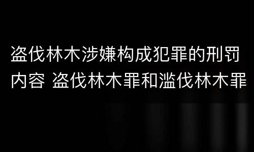 盗伐林木涉嫌构成犯罪的刑罚内容 盗伐林木罪和滥伐林木罪的立案标准