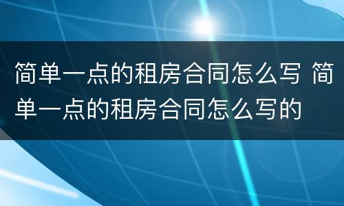 简单一点的租房合同怎么写 简单一点的租房合同怎么写的
