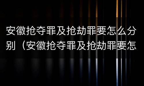 安徽抢夺罪及抢劫罪要怎么分别（安徽抢夺罪及抢劫罪要怎么分别判决）