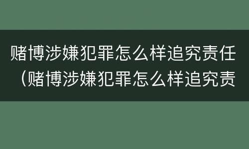 赌博涉嫌犯罪怎么样追究责任（赌博涉嫌犯罪怎么样追究责任的案例）