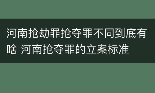 河南抢劫罪抢夺罪不同到底有啥 河南抢夺罪的立案标准