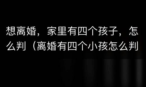 想离婚，家里有四个孩子，怎么判（离婚有四个小孩怎么判）