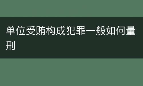 单位受贿构成犯罪一般如何量刑