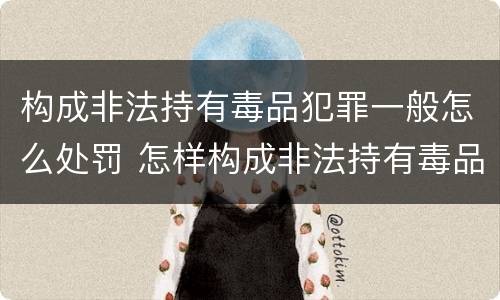构成非法持有毒品犯罪一般怎么处罚 怎样构成非法持有毒品罪