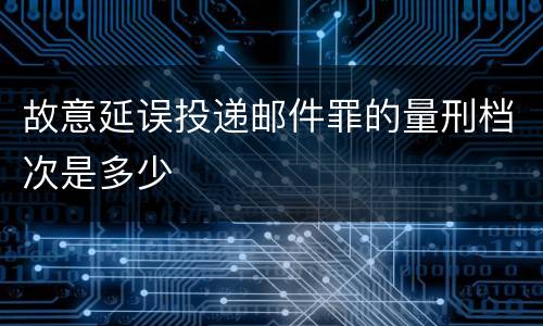 故意延误投递邮件罪的量刑档次是多少