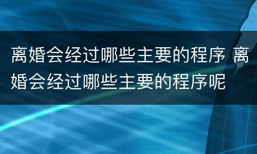 离婚会经过哪些主要的程序 离婚会经过哪些主要的程序呢