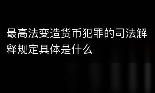 最高法变造货币犯罪的司法解释规定具体是什么