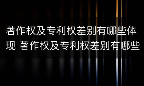 著作权及专利权差别有哪些体现 著作权及专利权差别有哪些体现了