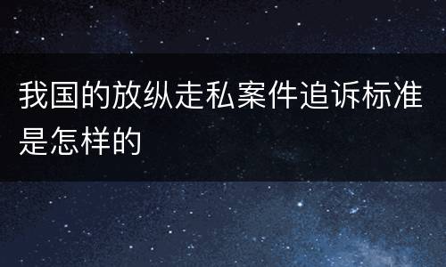 我国的放纵走私案件追诉标准是怎样的