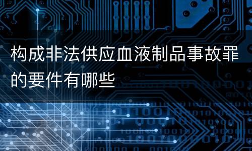 构成非法供应血液制品事故罪的要件有哪些