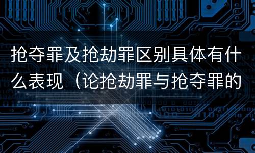 抢夺罪及抢劫罪区别具体有什么表现（论抢劫罪与抢夺罪的界限）