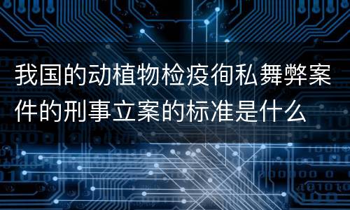 我国的动植物检疫徇私舞弊案件的刑事立案的标准是什么