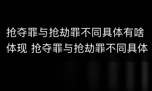 抢夺罪与抢劫罪不同具体有啥体现 抢夺罪与抢劫罪不同具体有啥体现呢