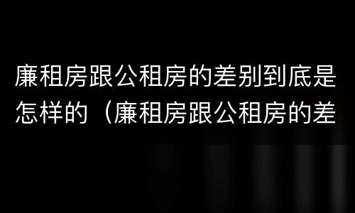 廉租房跟公租房的差别到底是怎样的（廉租房跟公租房的差别到底是怎样的呢）