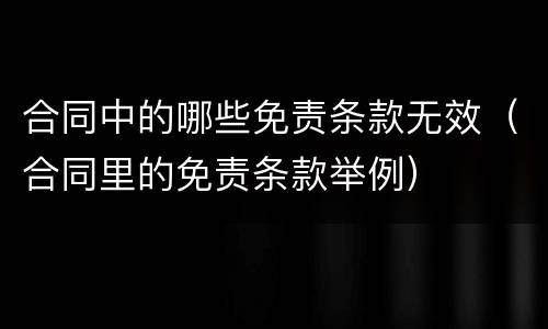 合同中的哪些免责条款无效（合同里的免责条款举例）