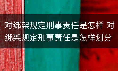 对绑架规定刑事责任是怎样 对绑架规定刑事责任是怎样划分的