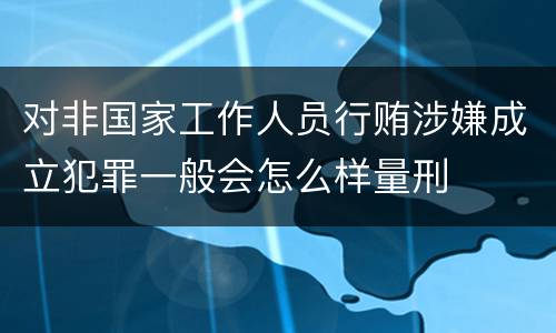 对非国家工作人员行贿涉嫌成立犯罪一般会怎么样量刑