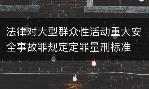 法律对大型群众性活动重大安全事故罪规定定罪量刑标准