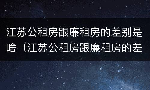 江苏公租房跟廉租房的差别是啥（江苏公租房跟廉租房的差别是啥呢）