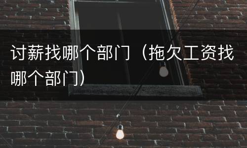 讨薪找哪个部门（拖欠工资找哪个部门）